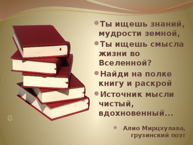 Ты ищешь знаний, мудрости земной, Ты ищешь смысла жизни во Вселенной? Найди на полке книгу и раскрой Источник мысли чистый, вдохновенный...  Алио Мирцхулава, грузинский поэт