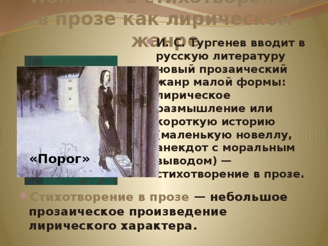 Понятие о стихотворении в прозе как лирическом жанре И. С. Тургенев вводит в русскую литературу новый прозаический жанр малой формы: лирическое размышление или короткую историю (маленькую новеллу, анекдот с моральным выводом) — стихотворение в прозе. «Порог»