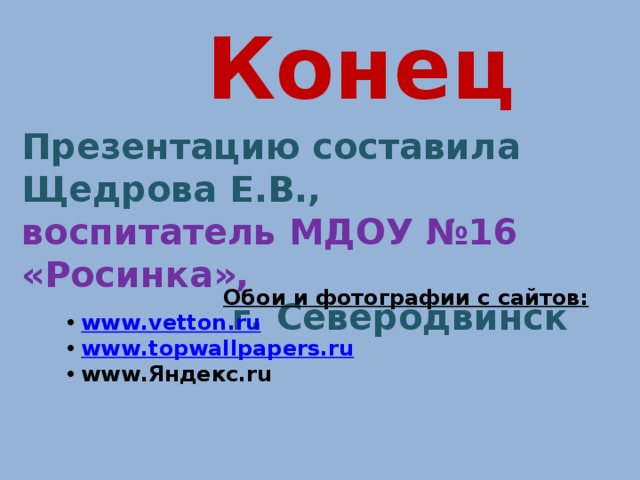 Конец Презентацию составила Щедрова Е.В., воспитатель МДОУ №16 «Росинка»,  г. Северодвинск  Обои и фотографии с сайтов:  www . vetton . ru  www . topwallpapers . ru  www.Яндекс.ru