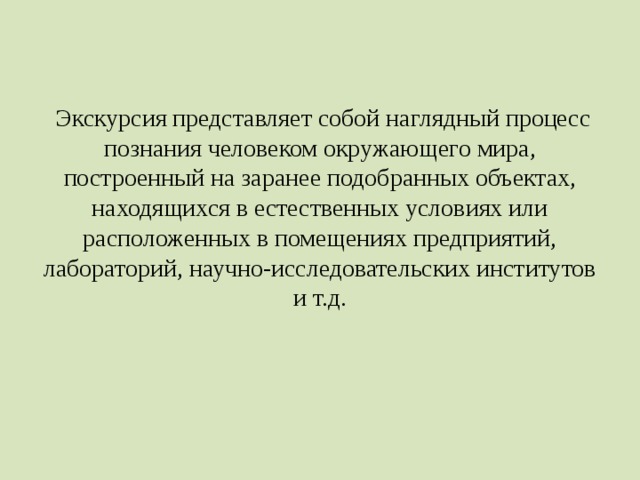 Экскурсия представляет собой наглядный процесс познания человеком окружающего мира, построенный на заранее подобранных объектах, находящихся в естественных условиях или расположенных в помещениях предприятий, лабораторий, научно-исследовательских институтов и т.д.