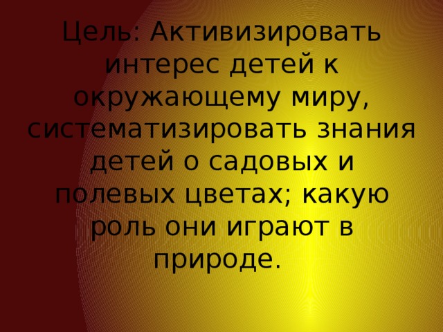 Цель: Активизировать интерес детей к окружающему миру, систематизировать знания детей о садовых и полевых цветах; какую роль они играют в природе.