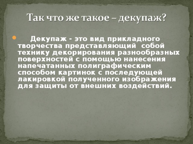 Декупаж - это вид прикладного творчества представляющий собой технику декорирования разнообразных поверхностей с помощью нанесения напечатанных полиграфическим способом картинок с последующей лакировкой полученного изображения для защиты от внешних воздействий.