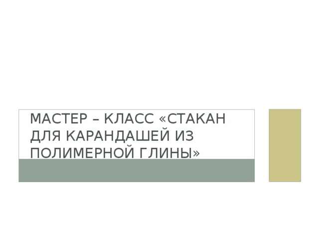 МАСТЕР – КЛАСС «СТАКАН ДЛЯ КАРАНДАШЕЙ ИЗ ПОЛИМЕРНОЙ ГЛИНЫ»