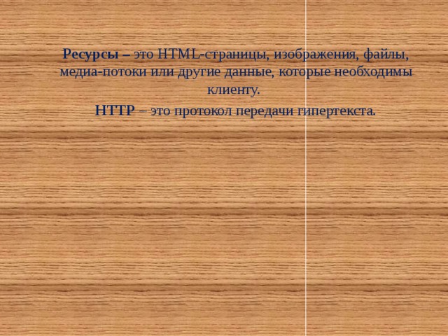 Ресурсы – это HTML-страницы, изображения, файлы, медиа-потоки или другие данные, которые необходимы клиенту. HTTP – это протокол передачи гипертекста.