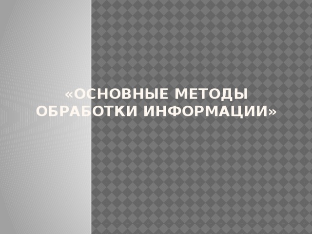 «Основные методы обработки информации»