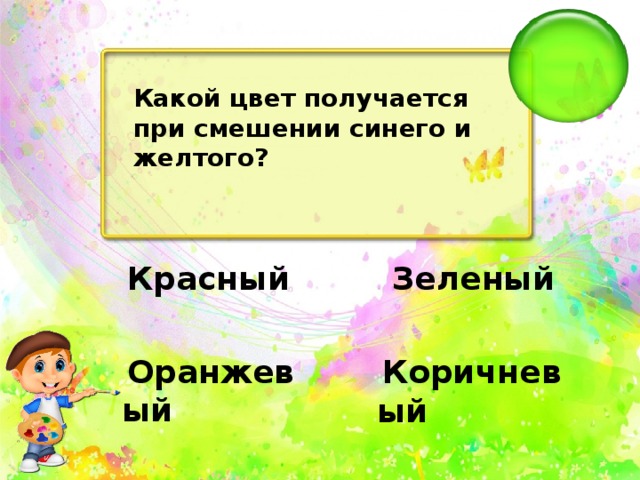 Какой цвет получается при смешении синего и желтого?   Зеленый   Красный   Оранжевый   Коричневый