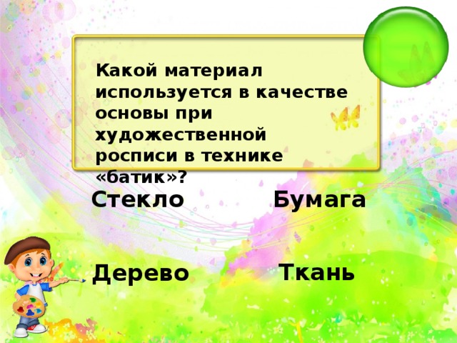 Какой материал используется в качестве основы при художественной росписи в технике «батик»?   Бумага   Стекло   Ткань   Дерево