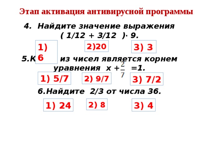 Этап активация антивирусной программы  4. Найдите значение выражения ( 1/12 + 3/12 ) ∙ 9.    5.Какое из чисел является корнем уравнения х + =1.  6.Найдите 2/3 от числа 36.    1) 6 3) 3 2)20 1) 5/7 2) 9/7 3) 7/2 1) 24 2) 8 3) 4