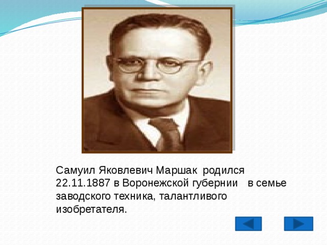Самуил Яковлевич Маршак родился 22.11.1887 в Воронежской губернии в семье заводского техника, талантливого изобретателя .