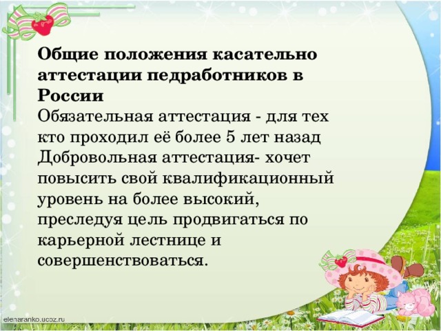 Общие положения касательно аттестации педработников в России Обязательная аттестация - для тех кто проходил её более 5 лет назад Добровольная аттестация- хочет повысить свой квалификационный уровень на более высокий, преследуя цель продвигаться по карьерной лестнице и совершенствоваться.