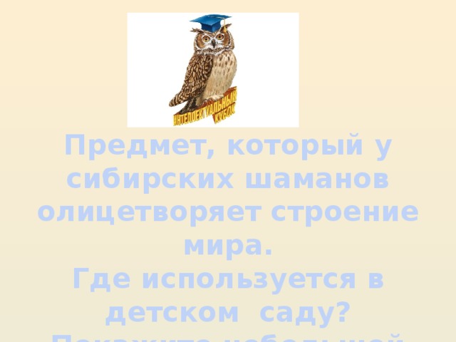 Предмет, который у сибирских шаманов олицетворяет строение мира. Где используется в детском саду? Покажите небольшой мастер- класс.