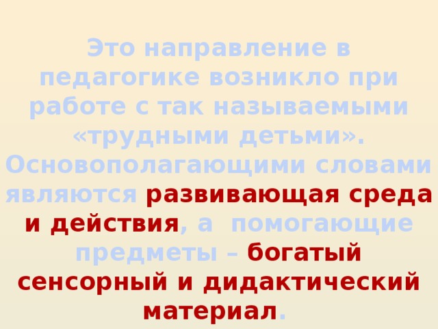 Это направление в педагогике возникло при работе с так называемыми «трудными детьми». Основополагающими словами являются развивающая среда и  действия , а помогающие предметы – богатый сенсорный и дидактический материал . Кто автор этого направления?