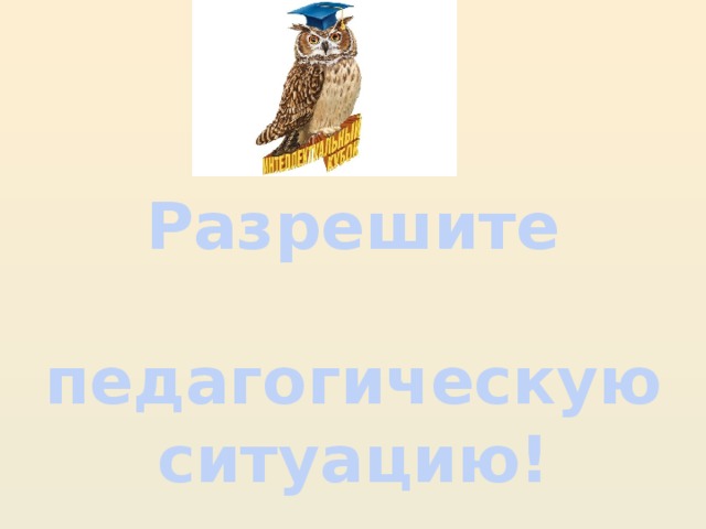 Разрешите  педагогическую ситуацию!