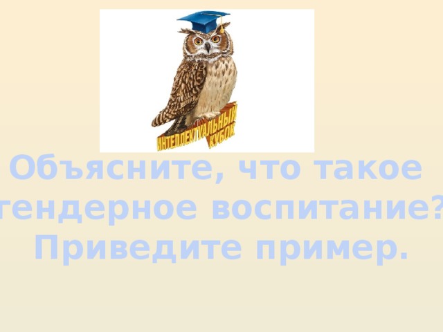 Объясните, что такое «гендерное воспитание?» Приведите пример.