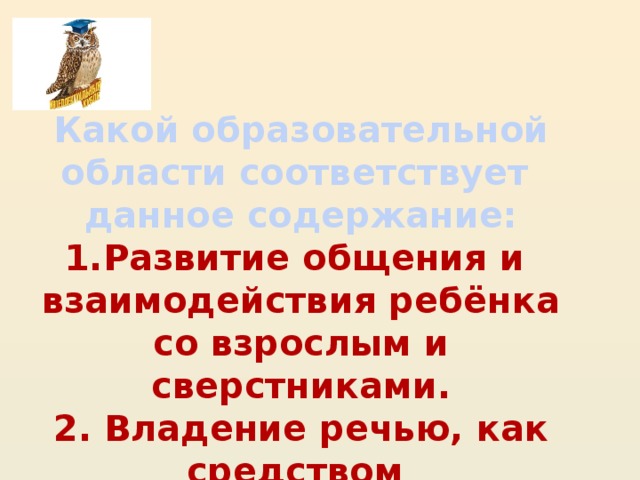 Какой образовательной области соответствует данное содержание: 1.Развитие общения и взаимодействия ребёнка со взрослым и сверстниками. 2. Владение речью, как средством общения и культуры.