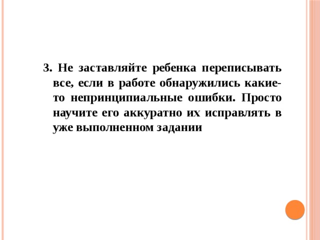 3. Не заставляйте ребенка переписывать все, если в работе обнаружились какие-то непринципиальные ошибки. Просто научите его аккуратно их исправлять в уже выполненном задании