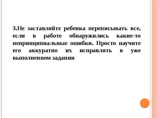 3.Не заставляйте ребенка переписывать все, если в работе обнаружились какие-то непринципиальные ошибки. Просто научите его аккуратно их исправлять в уже выполненном задании