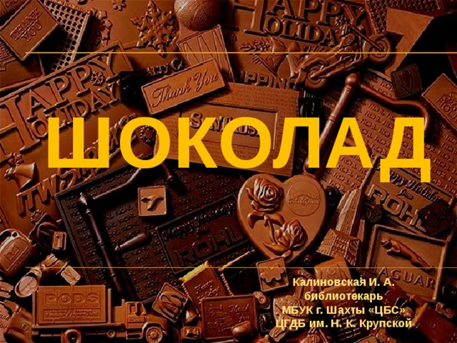 ШОКОЛАД Калиновская И. А. библиотекарь МБУК г. Шахты «ЦБС» ЦГДБ им. Н. К. Крупской