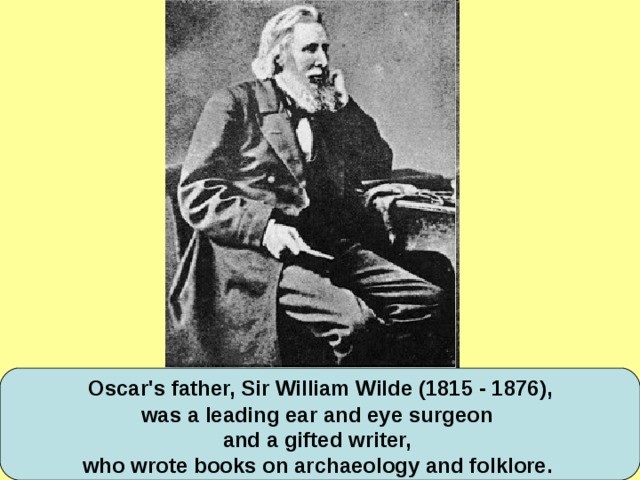Oscar's father, Sir William Wilde (1815 - 1876), was a leading ear and eye surgeon and a gifted writer, who wrote books on archaeology and folklore.
