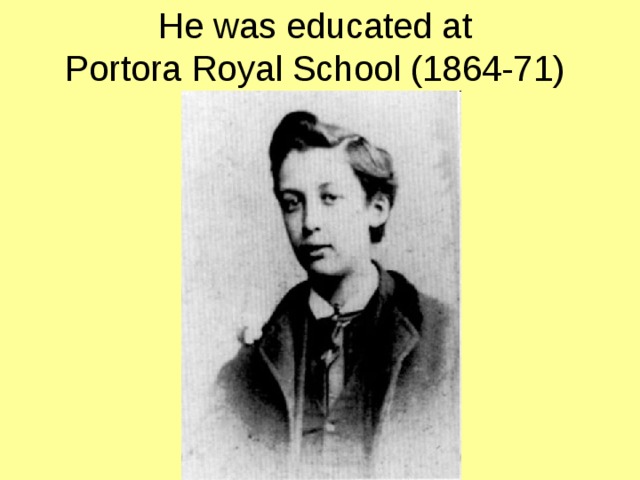 He was educated at  Portora Royal School (1864-71)