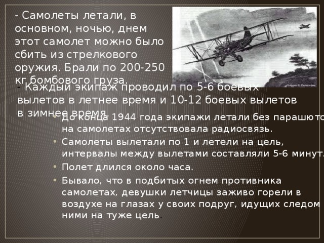 - Самолеты летали, в основном, ночью, днем этот самолет можно было сбить из стрелкового оружия. Брали по 200-250 кг бомбового груза. - Каждый экипаж проводил по 5-6 боевых вылетов в летнее время и 10-12 боевых вылетов в зимнее время.