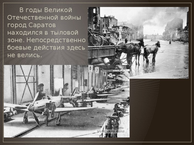 В годы Великой Отечественной войны город Саратов находился в тыловой зоне. Непосредственно боевые действия здесь не велись.