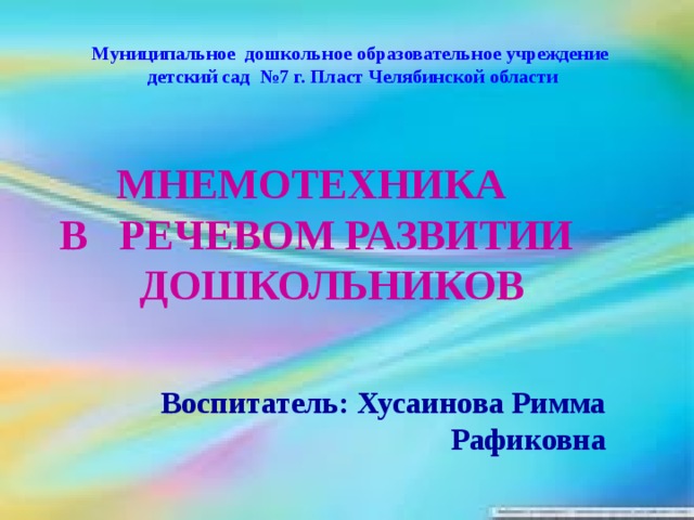 Муниципальное дошкольное образовательное учреждение детский сад №7 г. Пласт Челябинской области   МНЕМОТЕХНИКА В РЕЧЕВОМ РАЗВИТИИ ДОШКОЛЬНИКОВ   Воспитатель: Хусаинова Римма Рафиковна