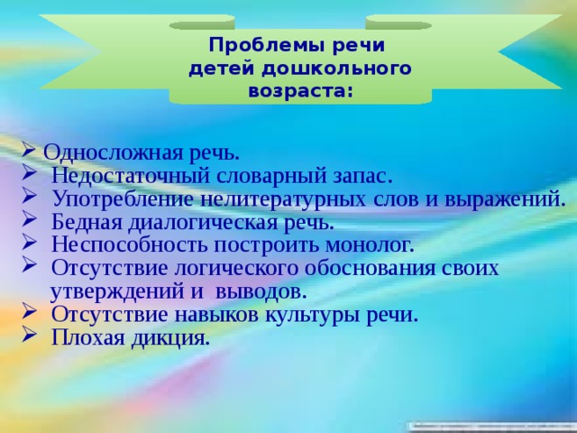 Проблемы речи детей дошкольного возраста:      Односложная речь.  Недостаточный словарный запас.  Употребление нелитературных слов и выражений.  Бедная диалогическая речь.  Неспособность построить монолог.  Отсутствие логического обоснования своих  утверждений и выводов.