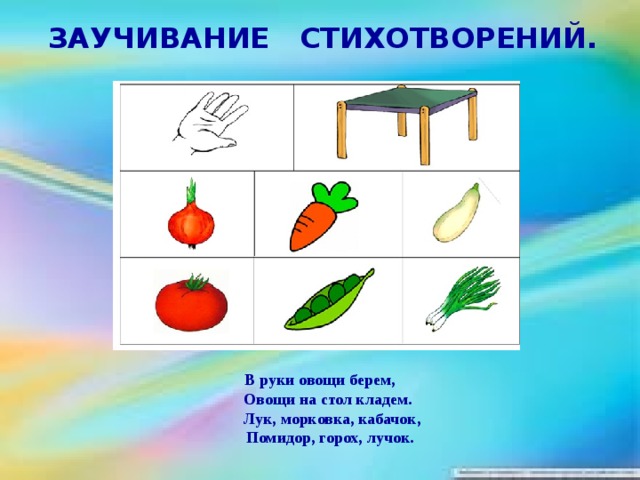 ЗАУЧИВАНИЕ СТИХОТВОРЕНИЙ.     В руки овощи берем,  Овощи на стол кладем.  Лук, морковка, кабачок,  Помидор, горох, лучок.