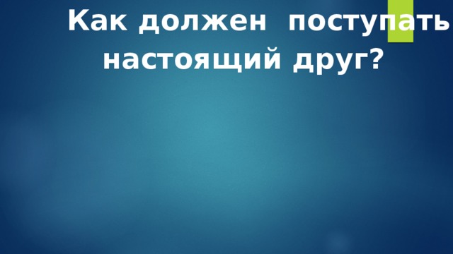 Как должен поступать  настоящий друг?