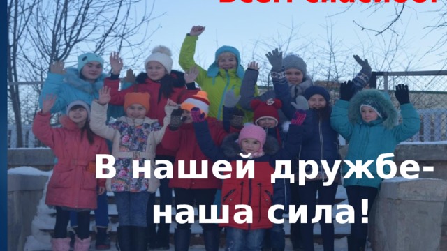 Всем спасибо.   В нашей дружбе-  наша сила!