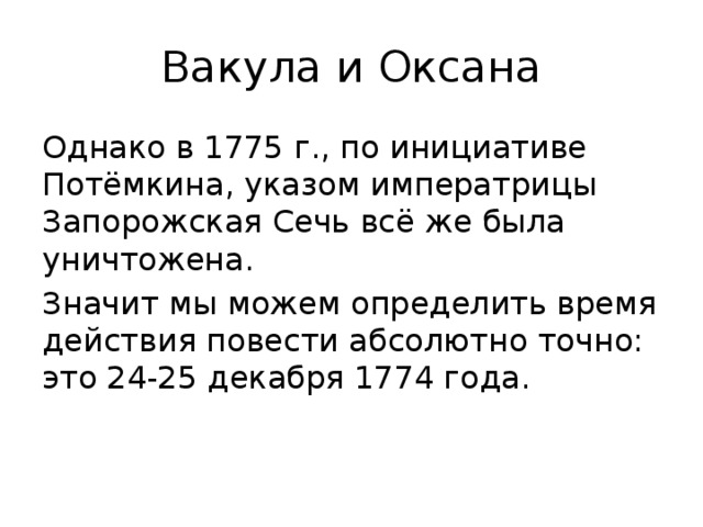 Вакула и Оксана Однако в 1775 г., по инициативе Потёмкина, указом императрицы Запорожская Сечь всё же была уничтожена. Значит мы можем определить время действия повести абсолютно точно: это 24-25 декабря 1774 года.