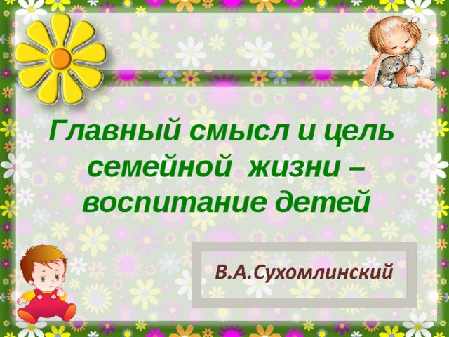 Главный смысл и цель  семейной  жизни – воспитание детей