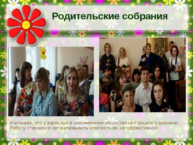 Родительские собрания Учитывая, что у взрослых в современном обществе нет лишнего времени. Работу стараемся организовывать компактной, но эффективной.