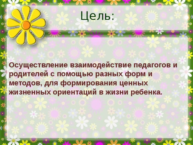 Цель: Осуществление взаимодействие педагогов и родителей с помощью разных форм и методов, для формирования ценных жизненных ориентаций в жизни ребенка.