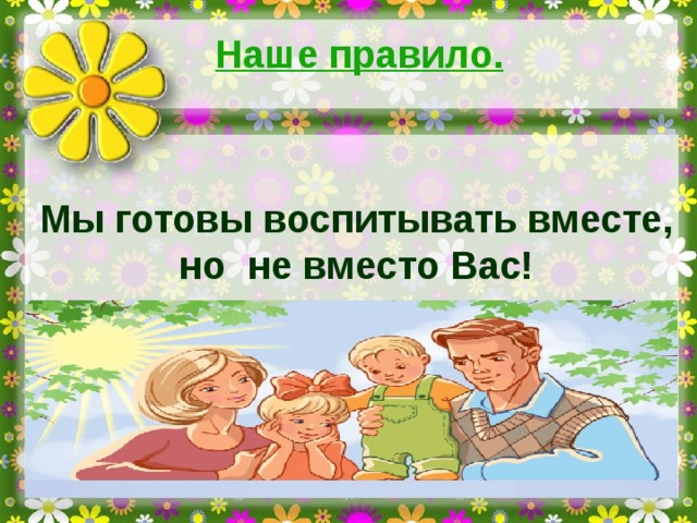 Наше правило. Мы готовы воспитывать вместе, но не вместо Вас!