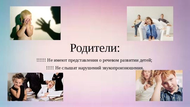 Родители: !!!!!! Не имеют представления о речевом развитии детей; !!!!! Не слышат нарушений звукопроизношения.