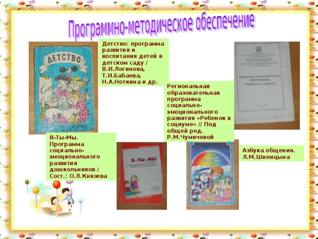 Детство: программа развития и воспитания детей в детском саду / В.И.Логинова, Т.И.Бабаева, Н.А.Ноткина и др. Региональная образовательная программа социально-эмоционального развития «Ребенок в социуме» // Под общей ред. Р.М.Чумичевой Я-Ты-Мы. Программа социально-эмоционального развития дошкольников / Сост.: О.Л.Князева Азбука общения. Л.М.Шипицына