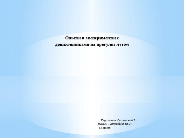               Опыты и эксперименты с дошкольниками на прогулке летом                       Подготовила: Сальникова А.В.  МАДОУ « Детский сад №104»  Г.Саранск      