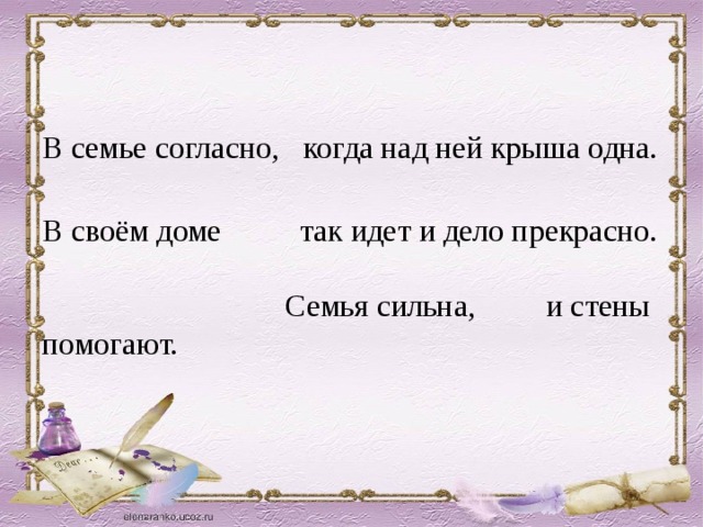 В семье согласно, когда над ней крыша одна. В своём доме так идет и дело прекрасно. Семья сильна, и стены помогают.