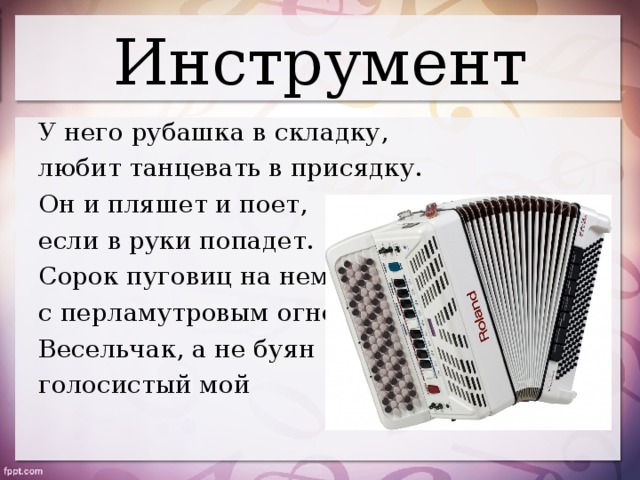 Инструмент У него рубашка в складку, любит танцевать в присядку. Он и пляшет и поет, если в руки попадет. Сорок пуговиц на нем с перламутровым огнем Весельчак, а не буян голосистый мой