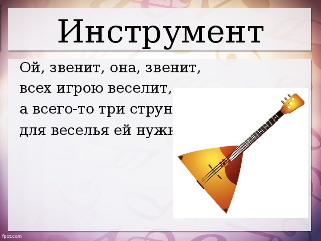 Инструмент Ой, звенит, она, звенит, всех игрою веселит, а всего-то три струны для веселья ей нужны.