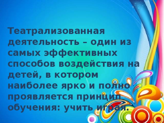 Театрализованная деятельность – один из самых эффективных способов воздействия на детей, в котором наиболее ярко и полно проявляется принцип обучения: учить играя.