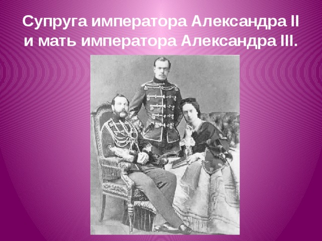 Супруга императора Александра II и мать императора Александра III.