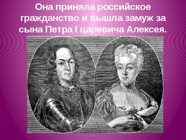 Она приняла российское гражданство и вышла замуж за сына Петра I царевича Алексея.