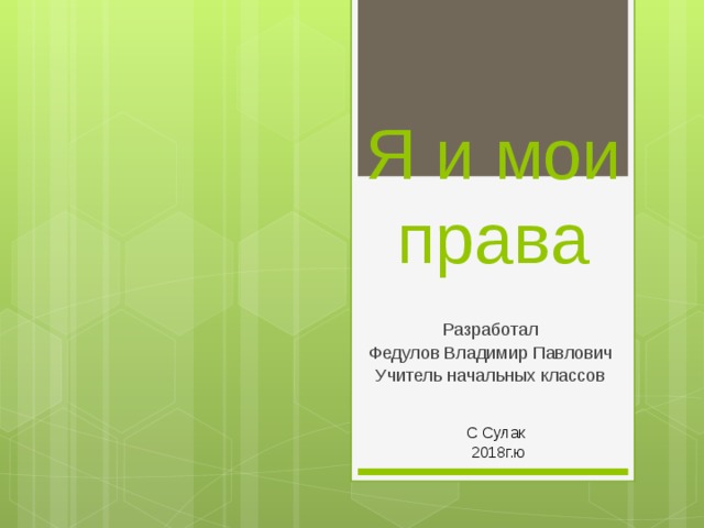 Я и мои права Разработал Федулов Владимир Павлович Учитель начальных классов С Сулак  2018г.ю