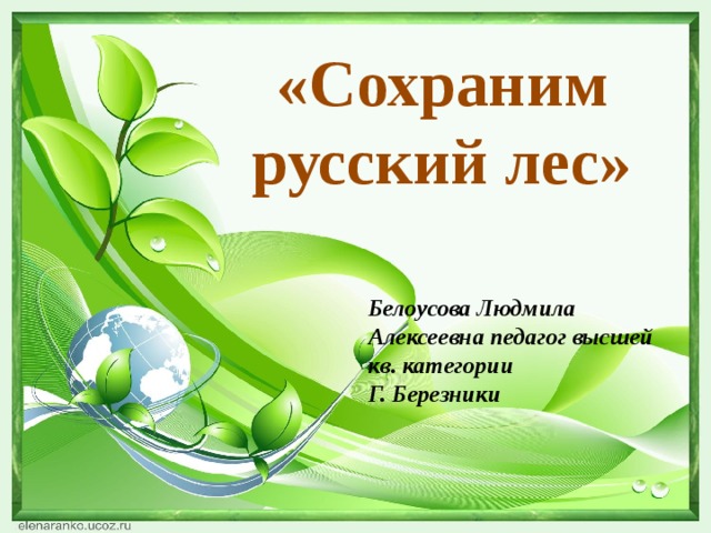 «Сохраним русский лес» Белоусова Людмила Алексеевна педагог высшей кв. категории Г. Березники