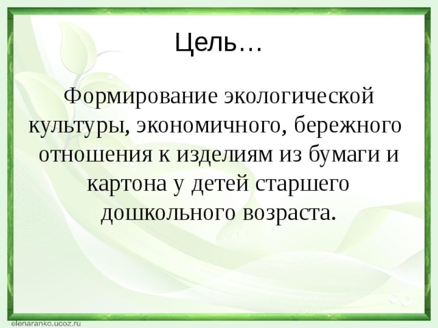 Цель… Формирование экологической культуры, экономичного, бережного отношения к изделиям из бумаги и картона у детей старшего дошкольного возраста.