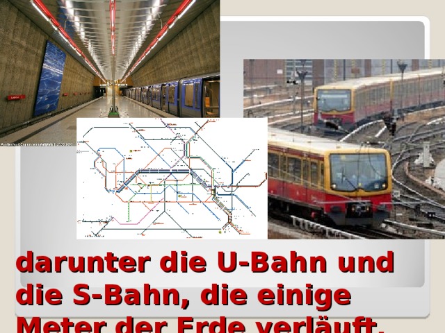 darunter die U-Bahn und die S-Bahn, die einige Meter der Erde verläuft.