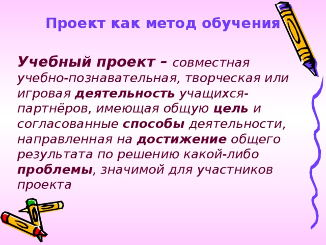 Проект как метод обучения Учебный проект – совместная учебно-познавательная, творческая или игровая деятельность учащихся-партнёров, имеющая общую цель и согласованные способы деятельности, направленная на достижение общего результата по решению какой-либо проблемы , значимой для участников проекта